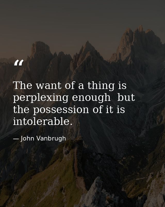 The want of a thing is perplexing enough  but the possession of it is intolerable. — John Vanbrugh