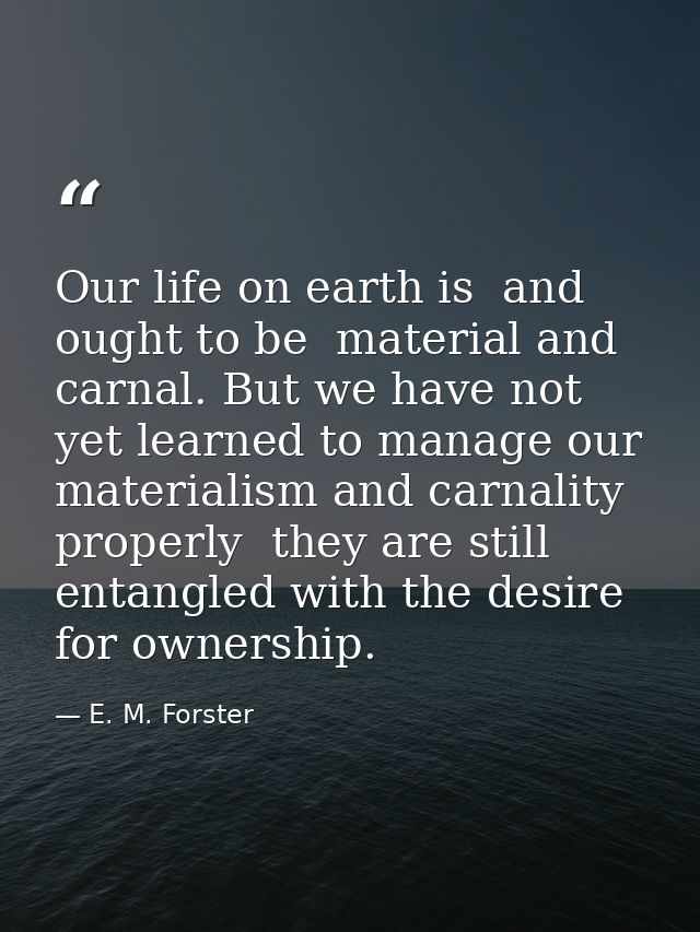 Our life on earth is  and ought to be  material and carnal. But we have not yet learned to manage our materialism and ca — E. M. Forster