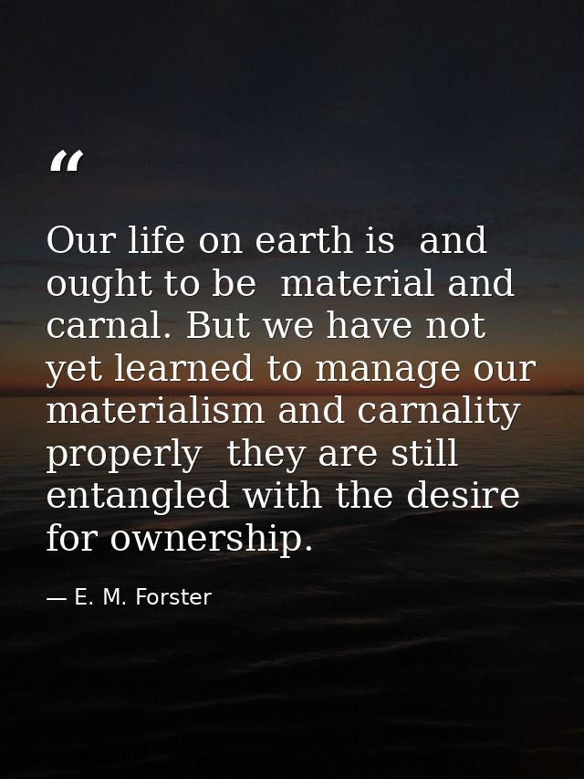 Our life on earth is  and ought to be  material and carnal. But we have not yet learned to manage our materialism and ca — E. M. Forster