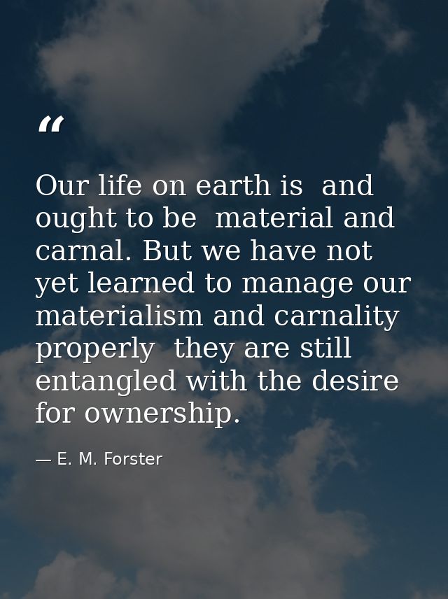 Our life on earth is  and ought to be  material and carnal. But we have not yet learned to manage our materialism and ca — E. M. Forster