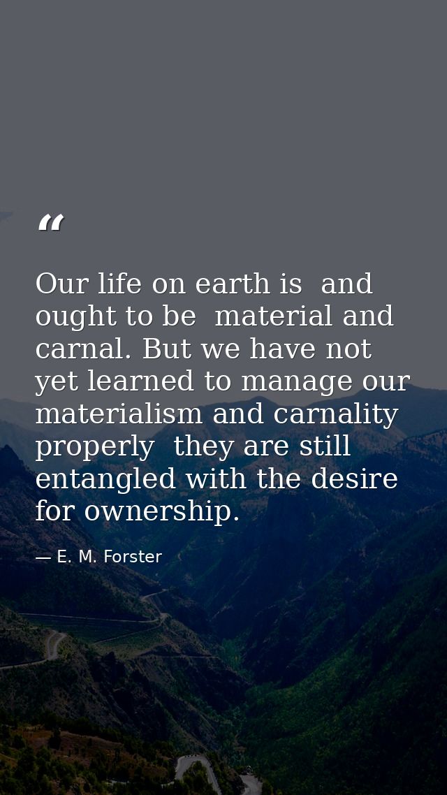 Our life on earth is  and ought to be  material and carnal. But we have not yet learned to manage our materialism and ca — E. M. Forster
