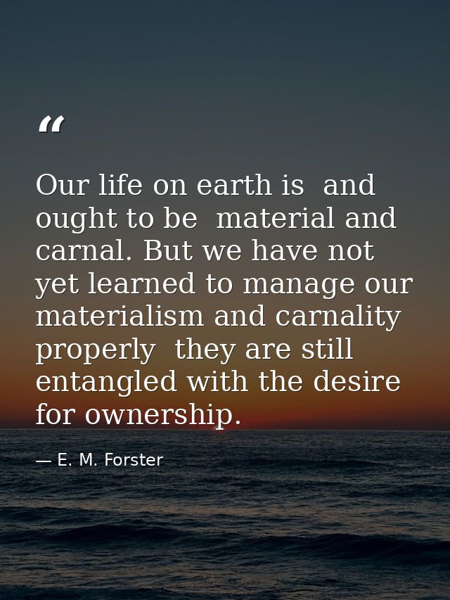 Our life on earth is  and ought to be  material and carnal. But we have not yet learned to manage our materialism and ca — E. M. Forster