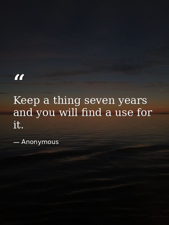 Keep a thing seven years and you will find a use for it. — Anonymous