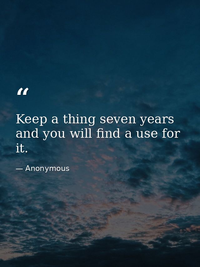 Keep a thing seven years and you will find a use for it. — Anonymous