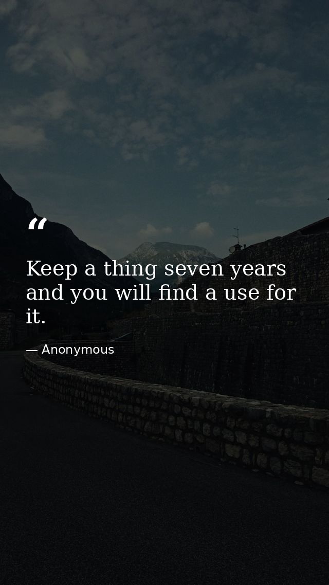 Keep a thing seven years and you will find a use for it. — Anonymous