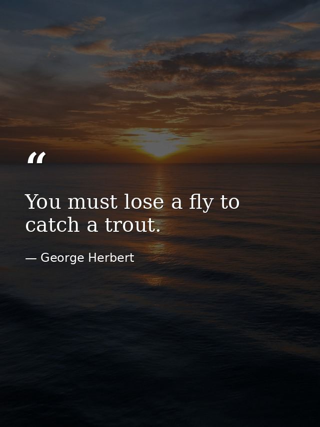 You must lose a fly to catch a trout. — George Herbert
