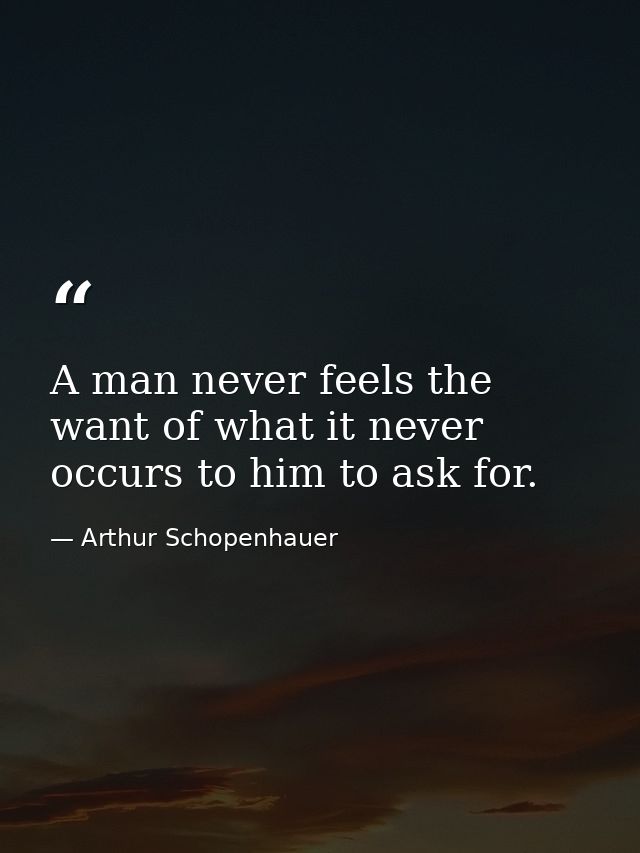 A man never feels the want of what it never occurs to him to ask for. — Arthur Schopenhauer