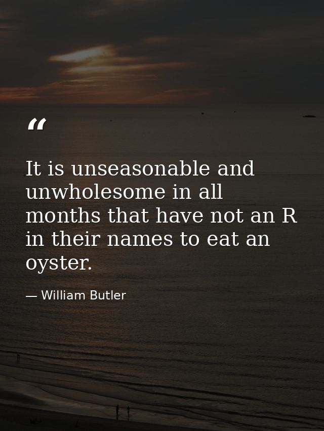 It is unseasonable and unwholesome in all months that have not an R in their names to eat an oyster. — William Butler