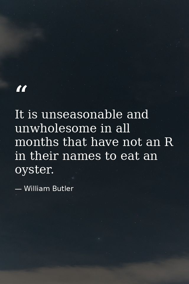 It is unseasonable and unwholesome in all months that have not an R in their names to eat an oyster. — William Butler
