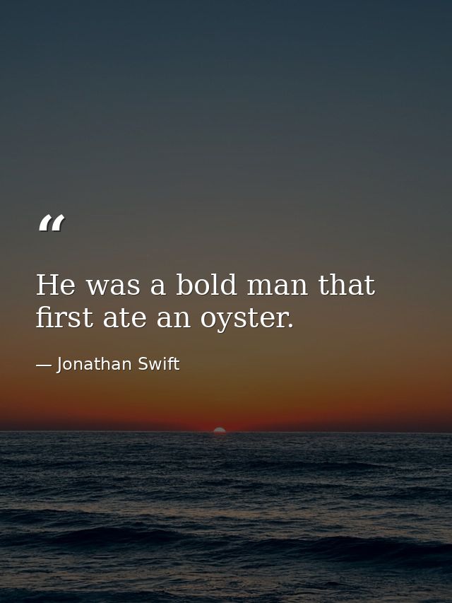 He was a bold man that first ate an oyster. — Jonathan Swift