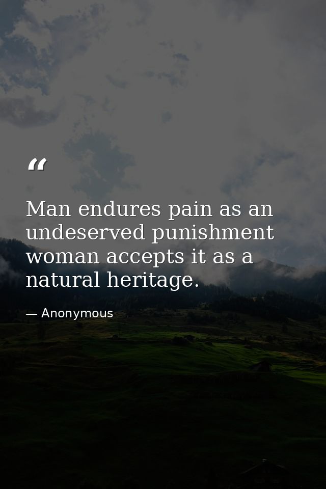 Man endures pain as an undeserved punishment  woman accepts it as a natural heritage. — Anonymous