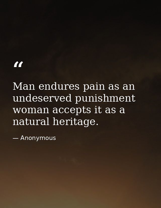 Man endures pain as an undeserved punishment  woman accepts it as a natural heritage. — Anonymous