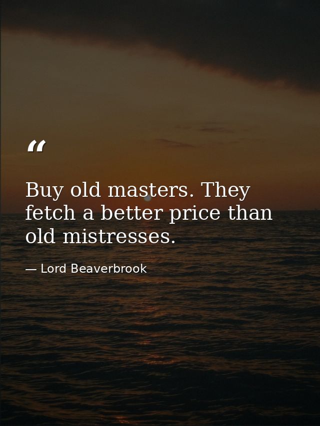 Buy old masters. They fetch a better price than old mistresses. — Lord Beaverbrook