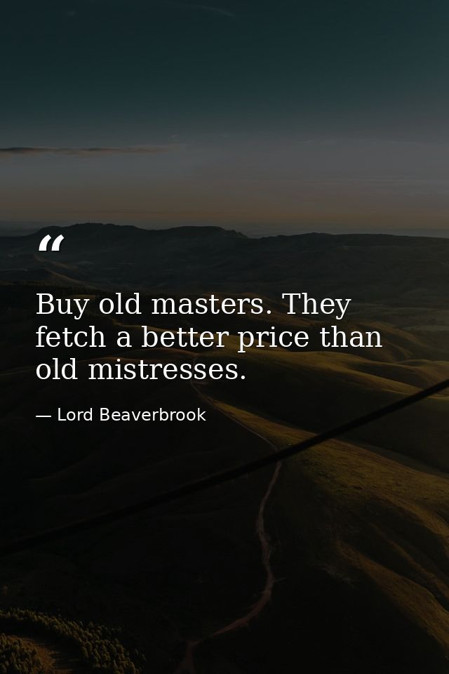 Buy old masters. They fetch a better price than old mistresses. — Lord Beaverbrook
