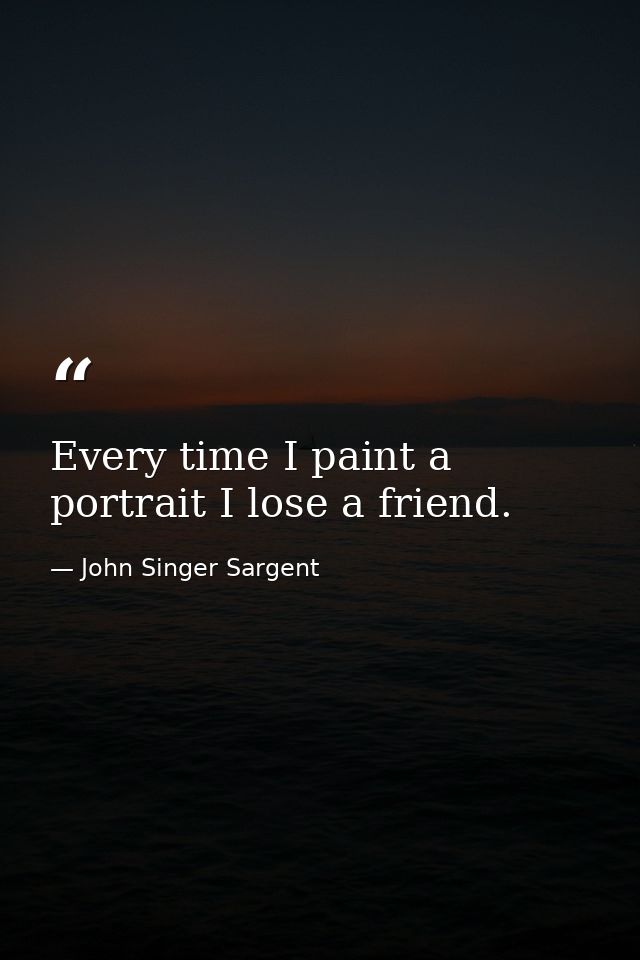 Every time I paint a portrait I lose a friend. — John Singer Sargent