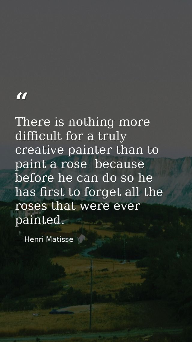 There is nothing more difficult for a truly creative painter than to paint a rose  because before he can do so he has fi — Henri Matisse