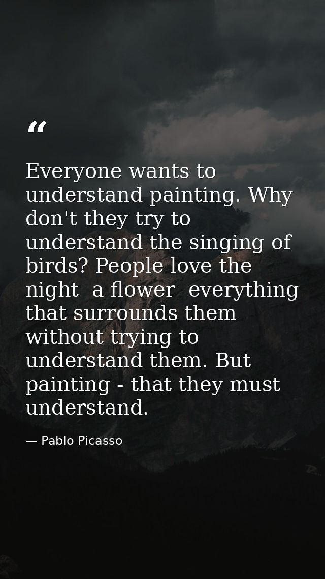 Everyone wants to understand painting. Why don't they try to understand the singing of birds? People love the night  a f — Pablo Picasso