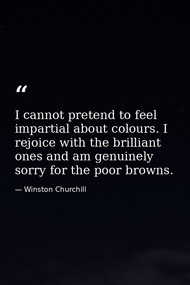 I cannot pretend to feel impartial about colours. I rejoice with the brilliant ones and am genuinely sorry for the poor  — Winston Churchill
