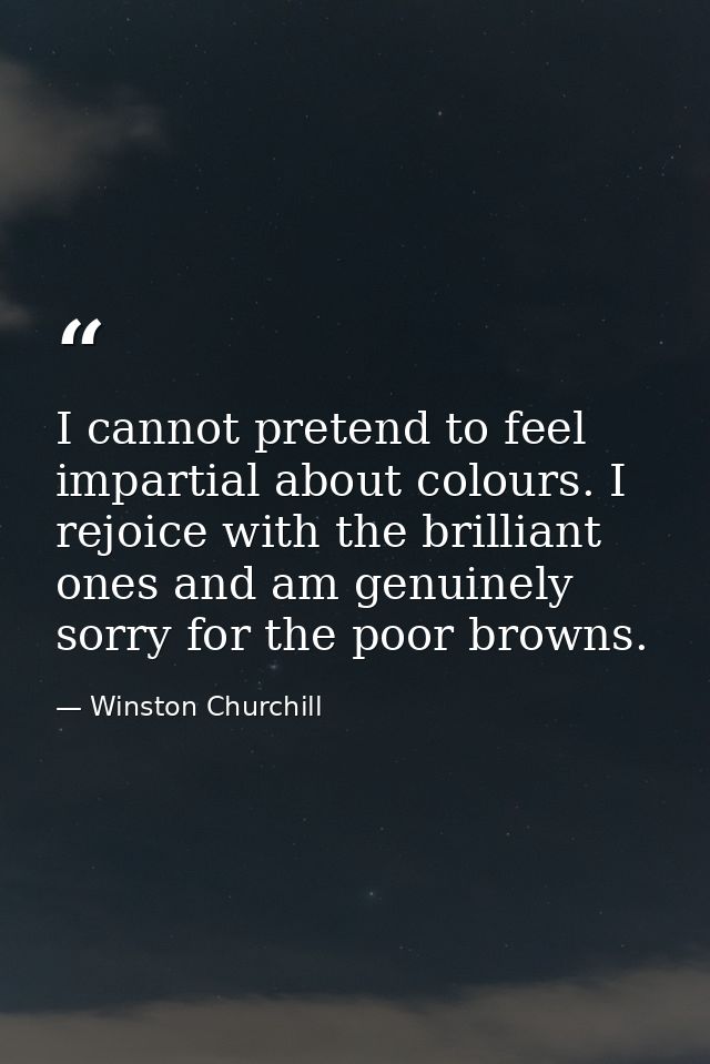 I cannot pretend to feel impartial about colours. I rejoice with the brilliant ones and am genuinely sorry for the poor  — Winston Churchill