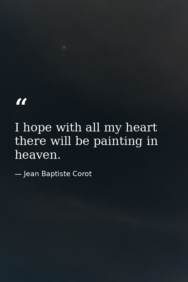 I hope with all my heart there will be painting in heaven. — Jean Baptiste Corot