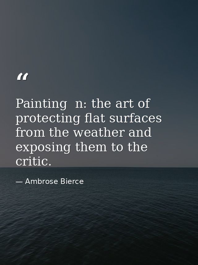 Painting  n: the art of protecting flat surfaces from the weather and exposing them to the critic. — Ambrose Bierce