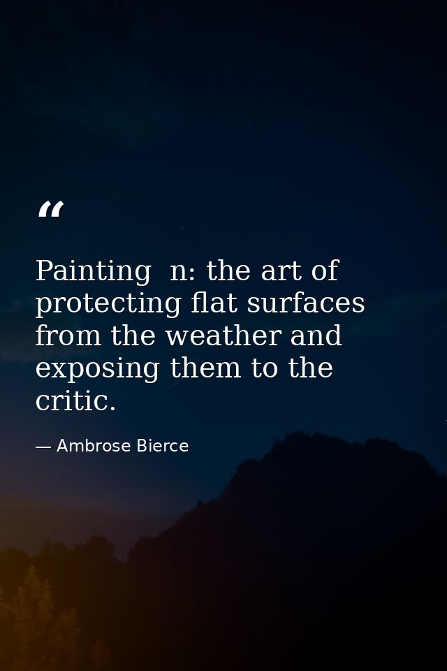 Painting  n: the art of protecting flat surfaces from the weather and exposing them to the critic. — Ambrose Bierce