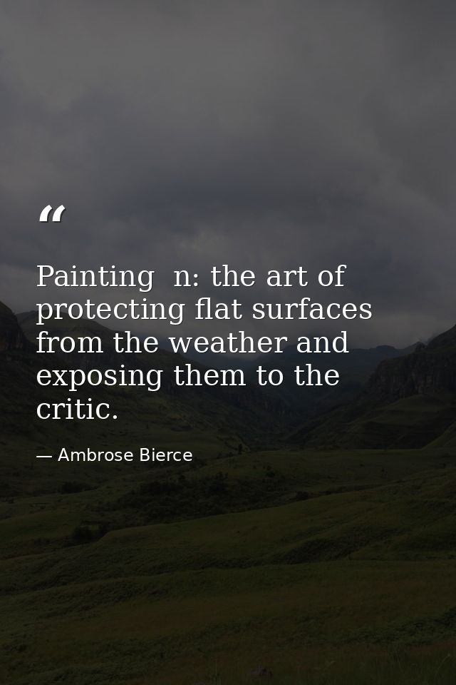 Painting  n: the art of protecting flat surfaces from the weather and exposing them to the critic. — Ambrose Bierce