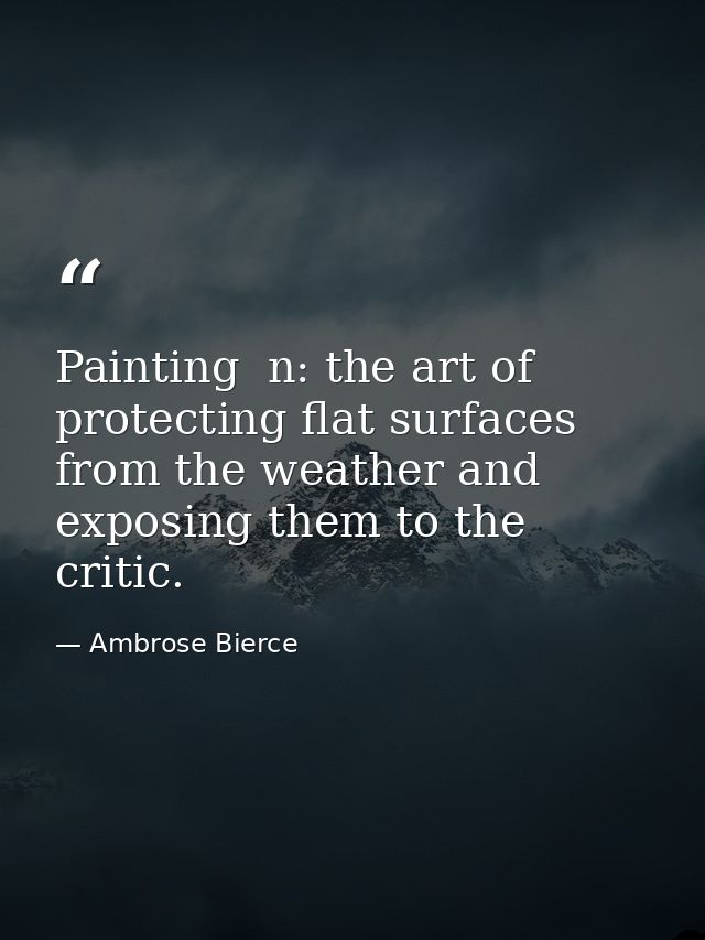 Painting  n: the art of protecting flat surfaces from the weather and exposing them to the critic. — Ambrose Bierce