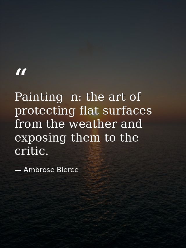 Painting  n: the art of protecting flat surfaces from the weather and exposing them to the critic. — Ambrose Bierce