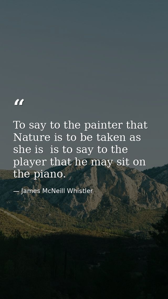 To say to the painter that Nature is to be taken as she is  is to say to the player that he may sit on the piano. — James McNeill Whistler