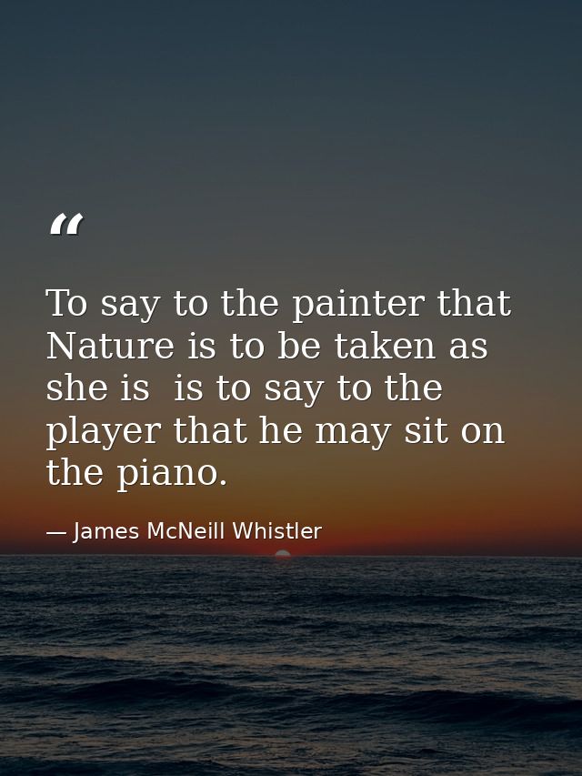 To say to the painter that Nature is to be taken as she is  is to say to the player that he may sit on the piano. — James McNeill Whistler