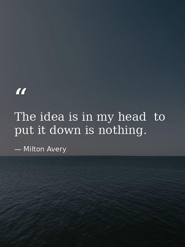The idea is in my head  to put it down is nothing. — Milton Avery