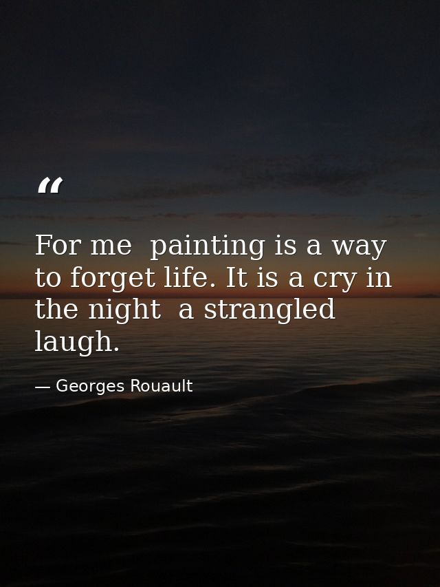 For me  painting is a way to forget life. It is a cry in the night  a strangled laugh. — Georges Rouault