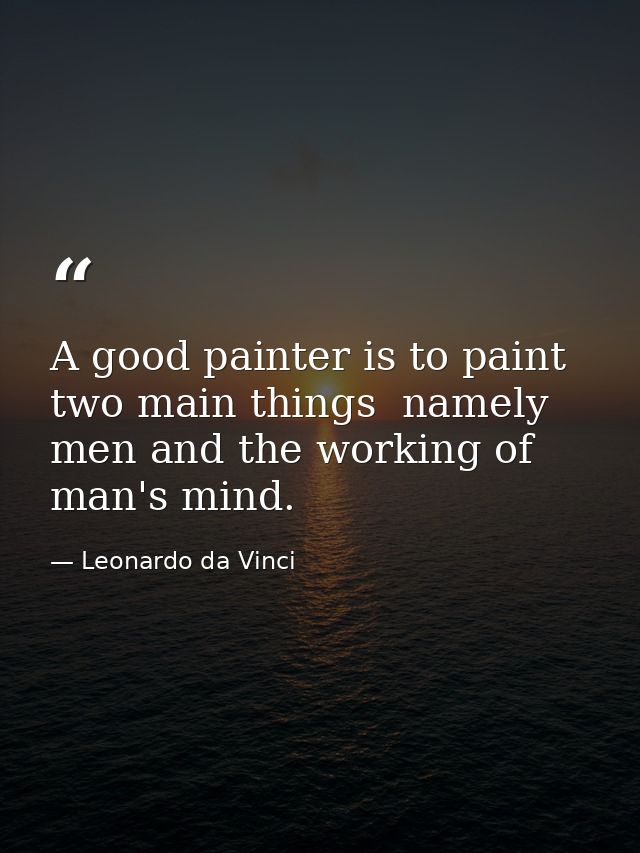 A good painter is to paint two main things  namely men and the working of man's mind. — Leonardo da Vinci