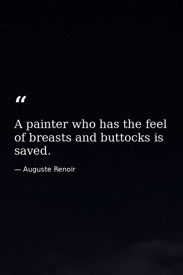 A painter who has the feel of breasts and buttocks is saved. — Auguste Renoir
