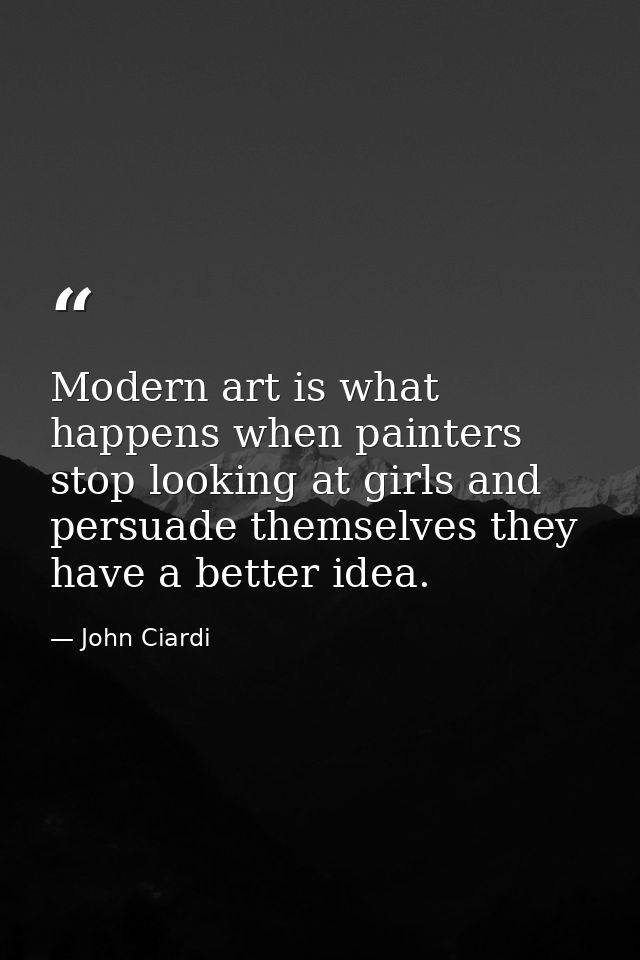Modern art is what happens when painters stop looking at girls and persuade themselves they have a better idea. — John Ciardi
