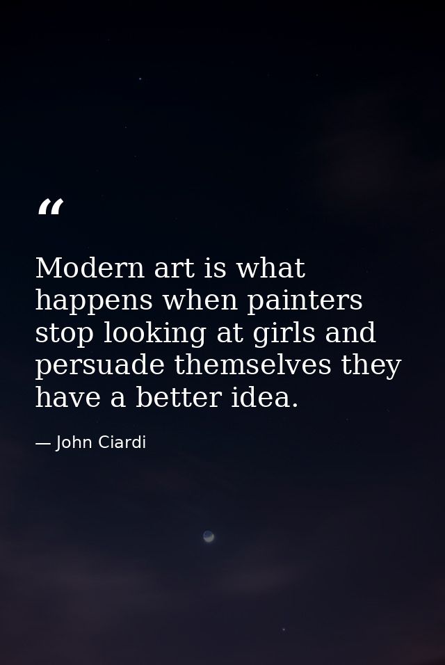 Modern art is what happens when painters stop looking at girls and persuade themselves they have a better idea. — John Ciardi