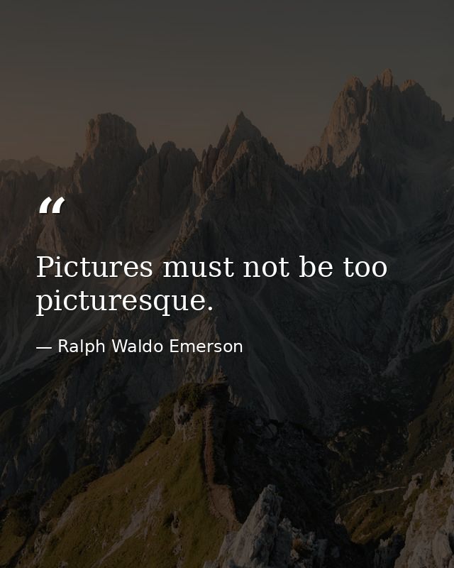 Pictures must not be too picturesque. — Ralph Waldo Emerson