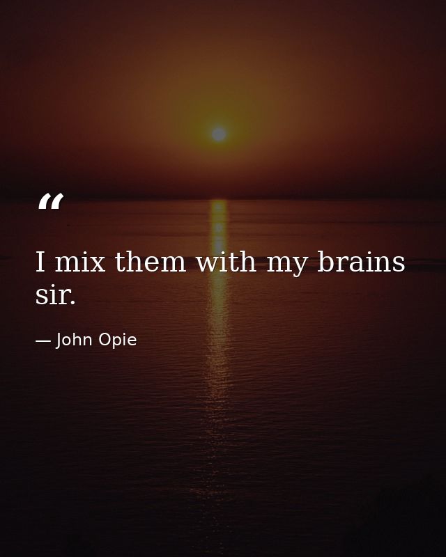 I mix them with my brains  sir. — John Opie