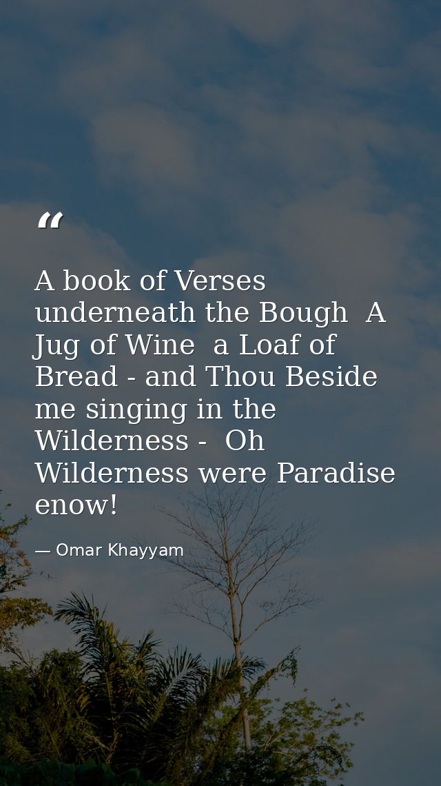 A book of Verses underneath the Bough  A Jug of Wine  a Loaf of Bread - and Thou Beside me singing in the Wilderness -   — Omar Khayyam