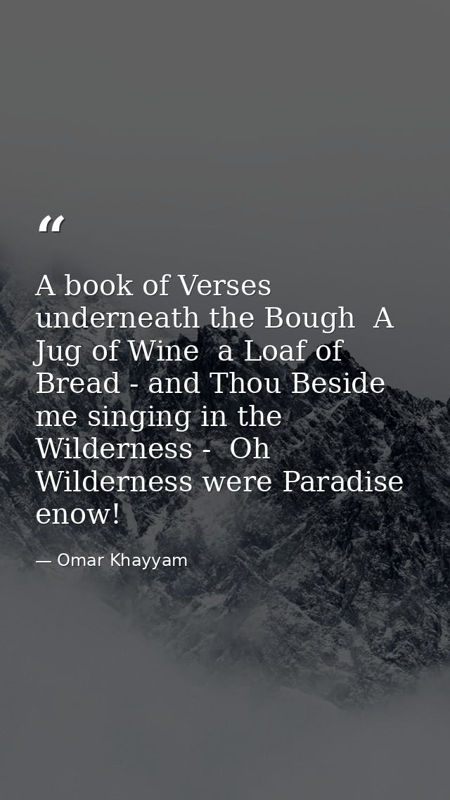 A book of Verses underneath the Bough  A Jug of Wine  a Loaf of Bread - and Thou Beside me singing in the Wilderness -   — Omar Khayyam