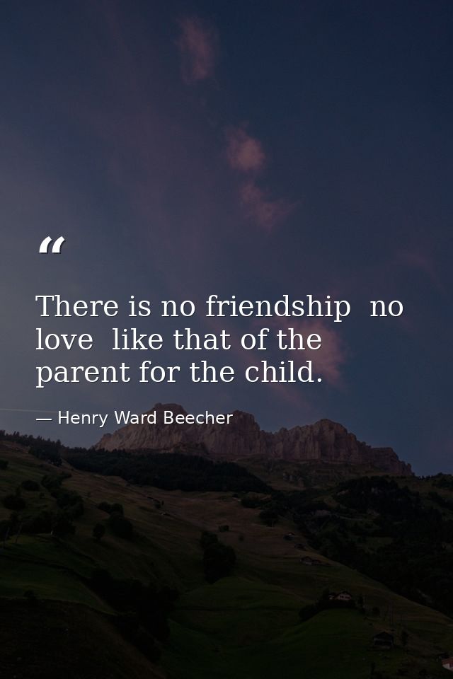 There is no friendship  no love  like that of the parent for the child. — Henry Ward Beecher