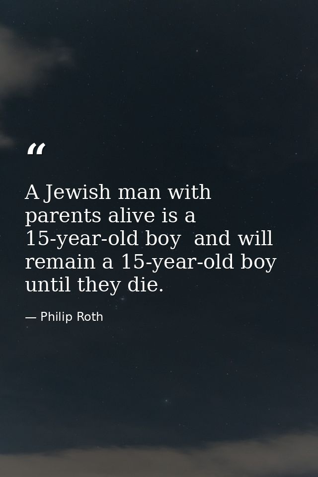 A Jewish man with parents alive is a 15-year-old boy  and will remain a 15-year-old boy until they die. — Philip Roth