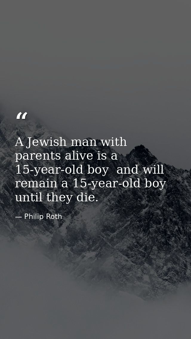 A Jewish man with parents alive is a 15-year-old boy  and will remain a 15-year-old boy until they die. — Philip Roth