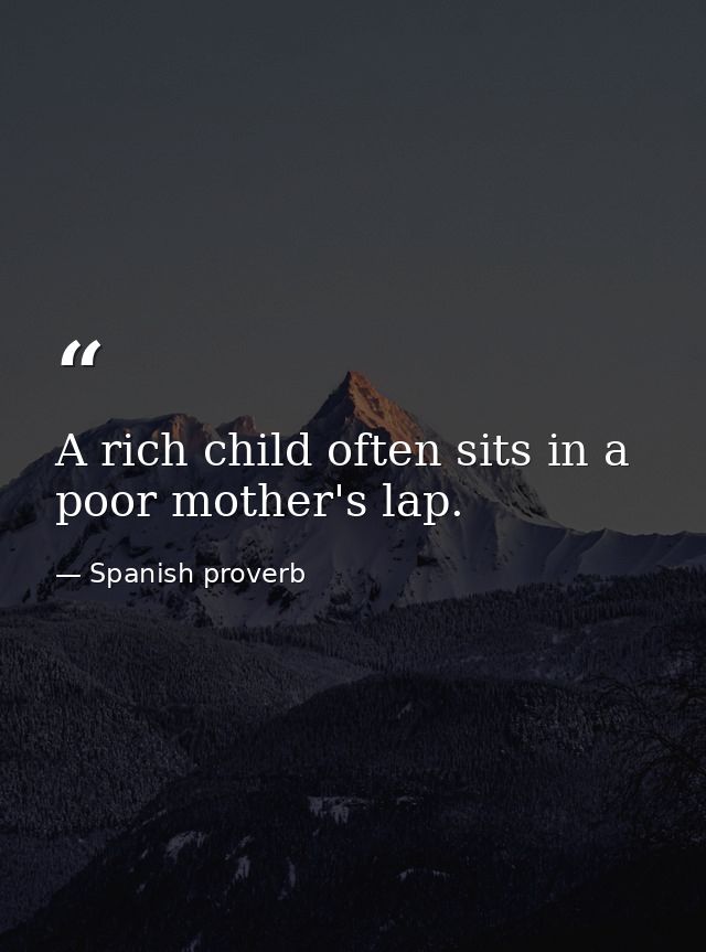 A rich child often sits in a poor mother's lap. — Spanish proverb