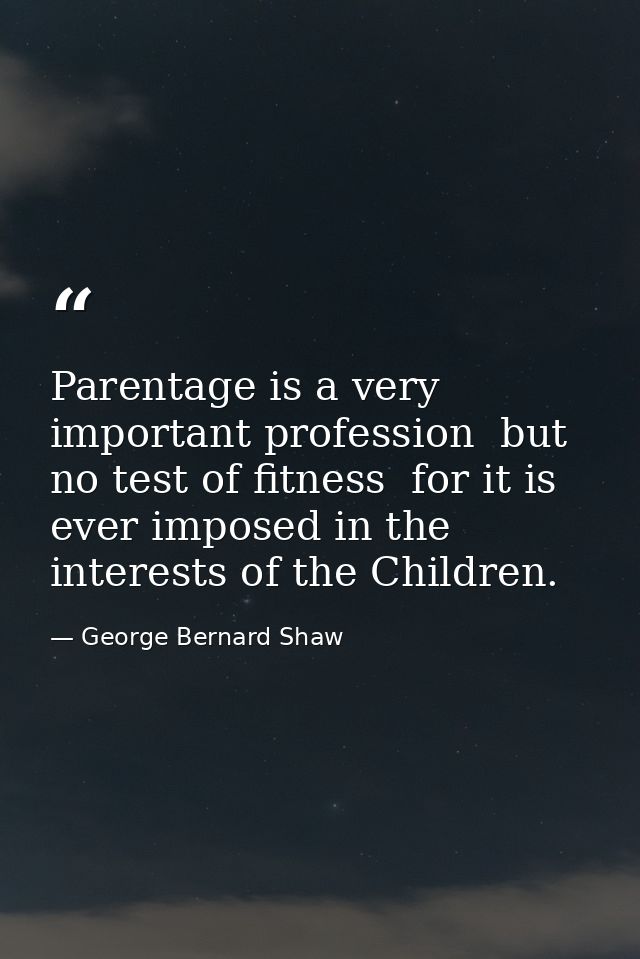 Parentage is a very important profession  but no test of fitness  for it is ever imposed in the interests of the Childre — George Bernard Shaw