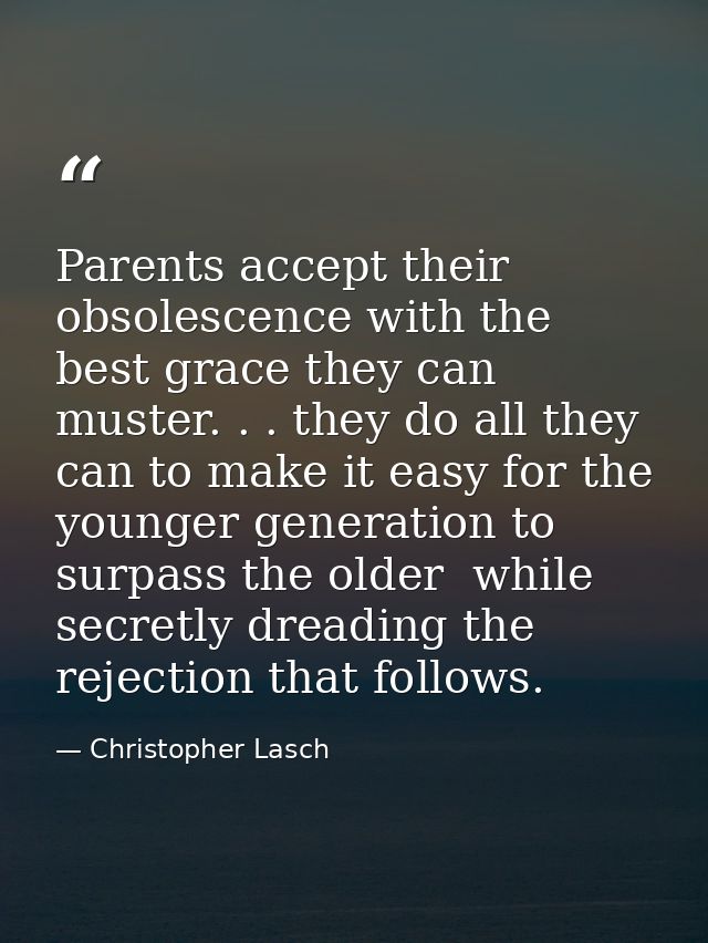 Parents accept their obsolescence with the best grace they can muster. . . they do all they can to make it easy for the  — Christopher Lasch