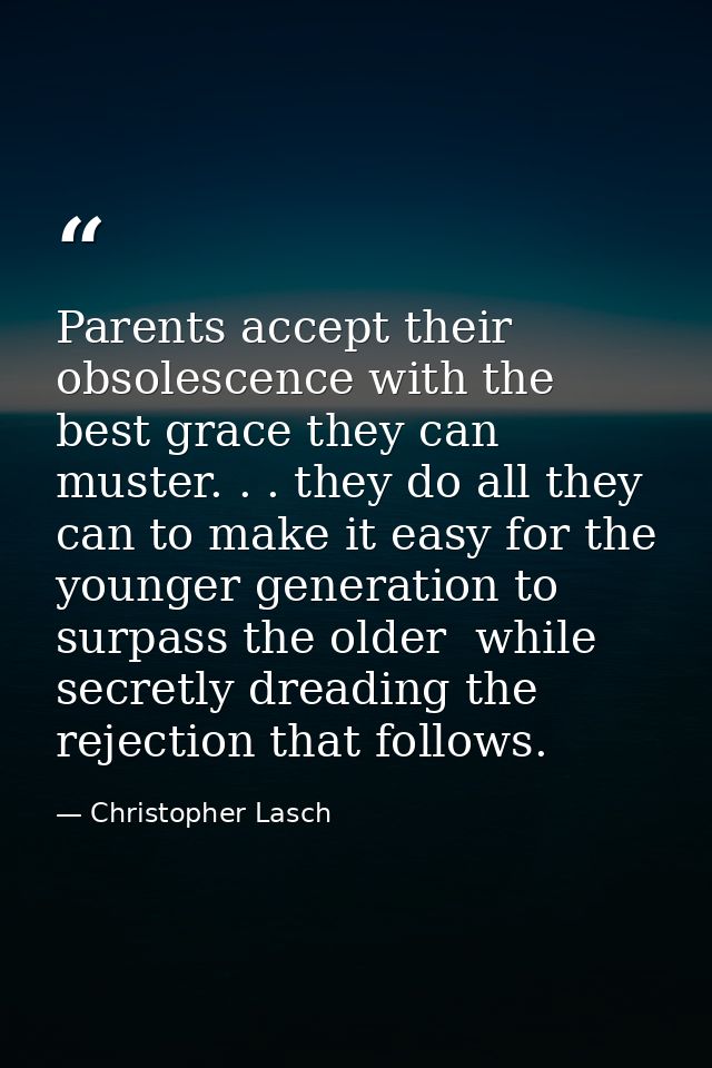 Parents accept their obsolescence with the best grace they can muster. . . they do all they can to make it easy for the  — Christopher Lasch