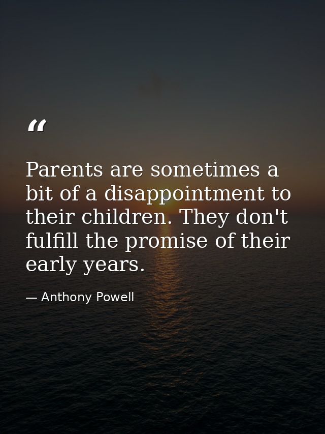 Parents are sometimes a bit of a disappointment to their children. They don't fulfill the promise of their early years. — Anthony Powell