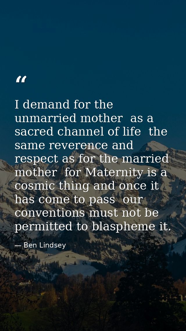 I demand for the unmarried mother  as a sacred channel of life  the same reverence and respect as for the married mother — Ben Lindsey